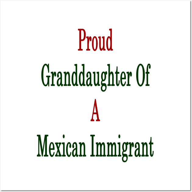 Proud Granddaughter Of A Mexican Immigrant Wall Art by supernova23